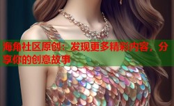 海角社区原创：发现更多精彩内容，分享你的创意故事
