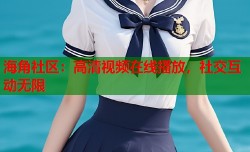 海角社区：高清视频在线播放，社交互动无限