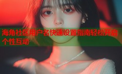 海角社区用户名快速设置指南轻松开启个性互动