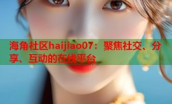 海角社区haijiao07：聚焦社交、分享、互动的在线平台