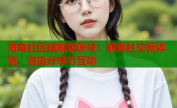 海角社区破解版账号：解锁社交新体验，自由分享与互动