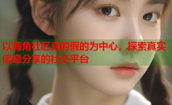 以海角社区真的假的为中心，探索真实信息分享的社交平台