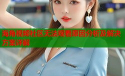 海角视频社区无法观看原因分析及解决方案详解