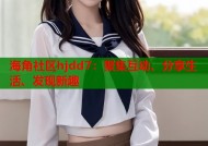 海角社区hjdd7：聚集互动、分享生活、发现新趣