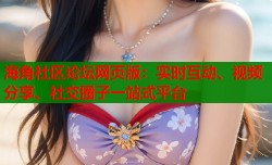 海角社区论坛网页版：实时互动、视频分享、社交圈子一站式平台