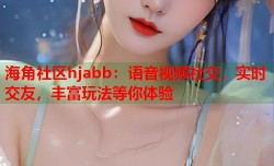 海角社区hjabb：语音视频社交，实时交友，丰富玩法等你体验