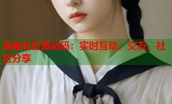 海角社区邀请码：实时互动、交友、社区分享
