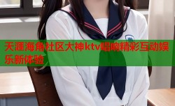 天涯海角社区大神ktv唱响精彩互动娱乐新体验