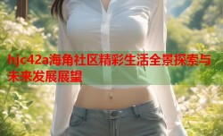 hjc42a海角社区精彩生活全景探索与未来发展展望