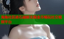 海角社区砖石破解无限金币畅玩社交视频平台
