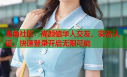 海角社区：高颜值华人交友，实名认证，快速登录开启无限可能