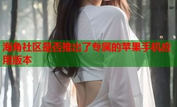海角社区是否推出了专属的苹果手机应用版本
