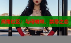 海角社区：与母缠绵，禁忌之恋