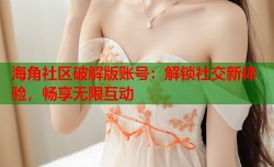海角社区破解版账号：解锁社交新体验，畅享无限互动