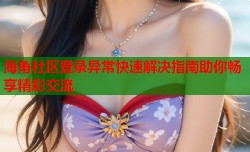 海角社区登录异常快速解决指南助你畅享精彩交流