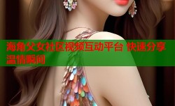 海角父女社区视频互动平台 快速分享温情瞬间
