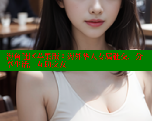 海角社区苹果版：海外华人专属社交，分享生活，互助交友 海角社区网站 第2张