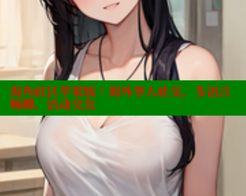 海角社区苹果版：海外华人社交，多语言畅聊，活动交友