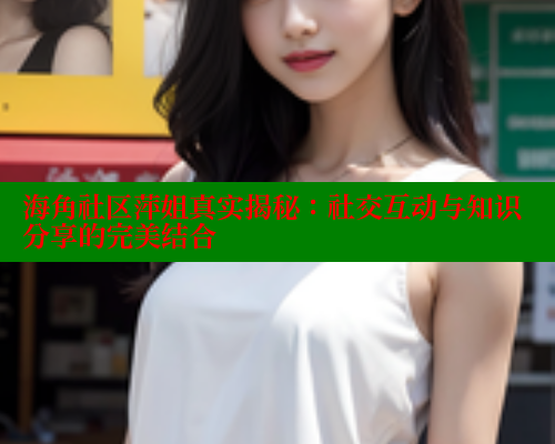 海角社区萍姐真实揭秘：社交互动与知识分享的完美结合