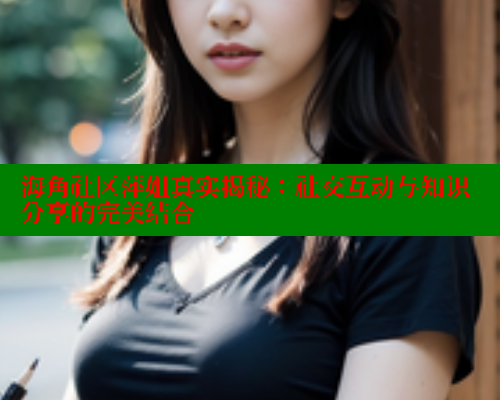 海角社区萍姐真实揭秘：社交互动与知识分享的完美结合 海角社区网站 第1张