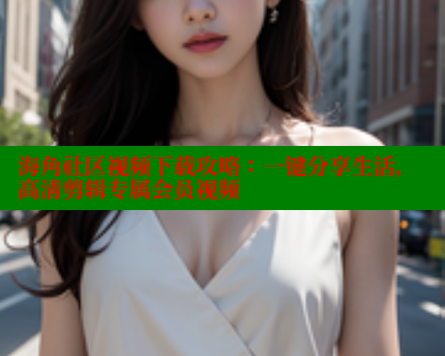 海角社区视频下载攻略：一键分享生活，高清剪辑专属会员视频 海角社区绿意盎然妈妈过生日 第1张