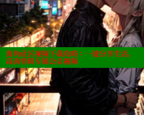 海角社区视频下载攻略：一键分享生活，高清剪辑专属会员视频 海角社区绿意盎然妈妈过生日 第2张