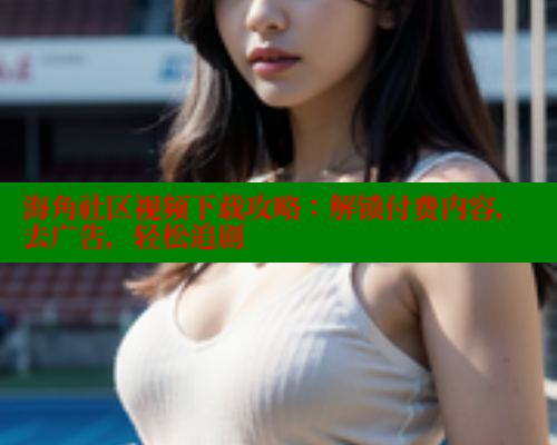 海角社区视频下载攻略：解锁付费内容，去广告，轻松追剧 海角社区绿意盎然妈妈过生日 第1张