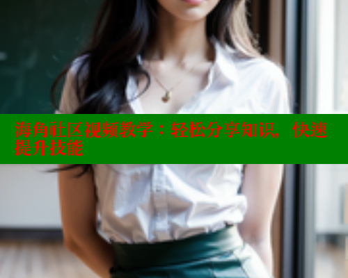 海角社区视频教学：轻松分享知识，快速提升技能 海角社区网站 第2张