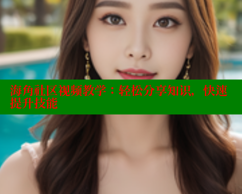 海角社区视频教学：轻松分享知识，快速提升技能