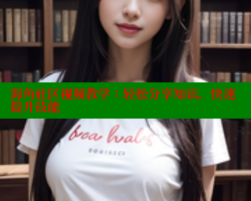 海角社区视频教学：轻松分享知识，快速提升技能 海角社区网站 第1张