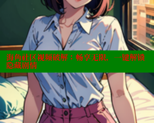 海角社区视频破解：畅享无限，一键解锁隐藏剧情 海角社区官网 第2张