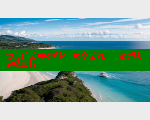 海角社区视频破解：畅享无限，一键解锁隐藏剧情 海角社区官网 第1张