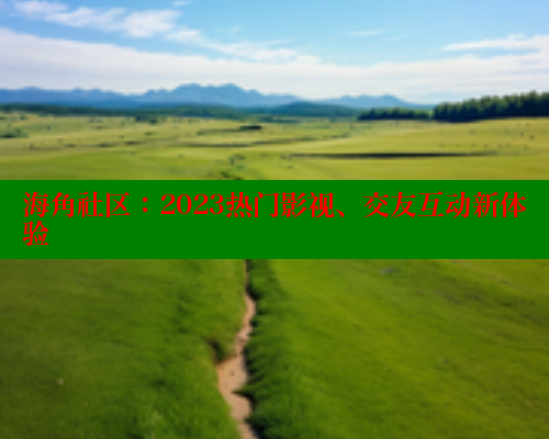 海角社区：2023热门影视、交友互动新体验 海角社区网址 第1张