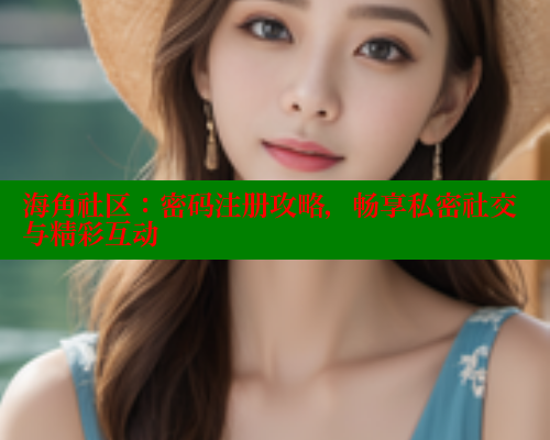 海角社区：密码注册攻略，畅享私密社交与精彩互动