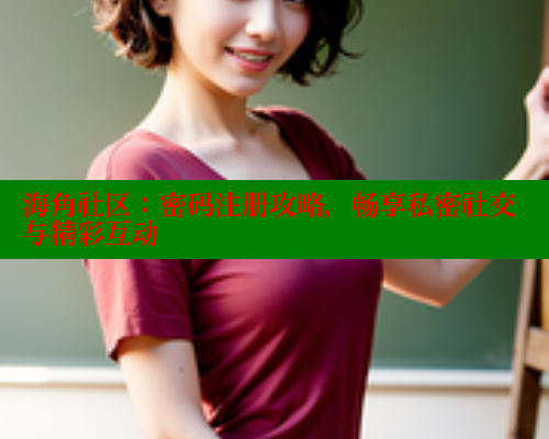 海角社区：密码注册攻略，畅享私密社交与精彩互动 海角社区官网 第2张