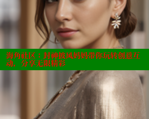 海角社区：封神披风妈妈带你玩转创意互动，分享无限精彩