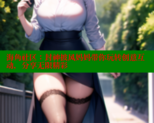 海角社区：封神披风妈妈带你玩转创意互动，分享无限精彩 海角社区网址 第1张