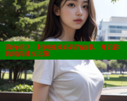 海角社区：封神披风妈妈的故事，开启你的时尚社交之旅 海角社区网站 第1张