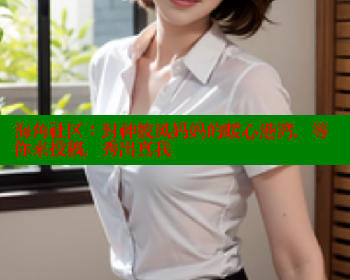 海角社区：封神披风妈妈的暖心港湾，等你来投稿，秀出真我