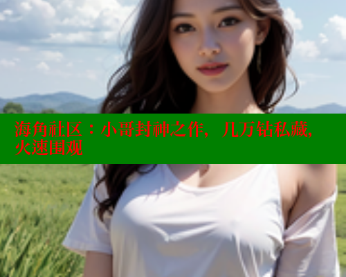 海角社区：小哥封神之作，几万钻私藏，火速围观