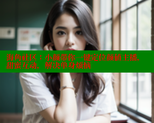 海角社区：小颜带你一键定位颜值主播，甜蜜互动，解决单身烦恼 海角社区网站 第1张