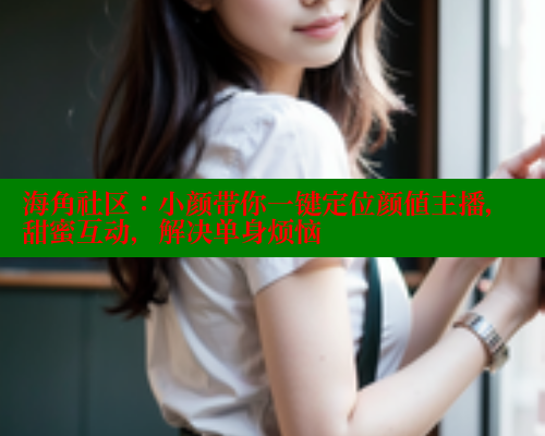 海角社区：小颜带你一键定位颜值主播，甜蜜互动，解决单身烦恼