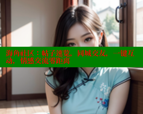 海角社区：帖子速览，同城交友，一键互动，情感交流零距离 海角社区官网 第2张