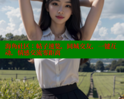 海角社区：帖子速览，同城交友，一键互动，情感交流零距离