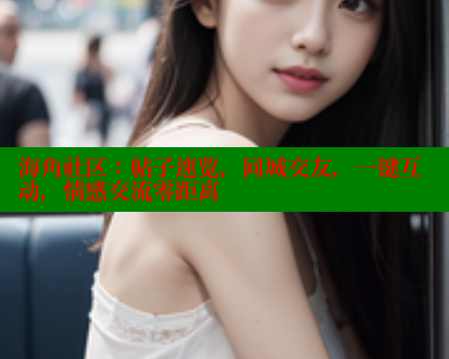 海角社区：帖子速览，同城交友，一键互动，情感交流零距离 海角社区官网 第1张