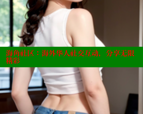 海角社区：海外华人社交互动，分享无限精彩