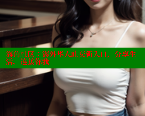 海角社区：海外华人社交新入口，分享生活，连接你我