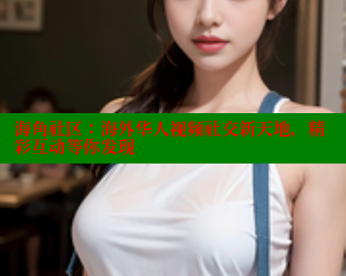 海角社区：海外华人视频社交新天地，精彩互动等你发现 海角社区网址 第1张
