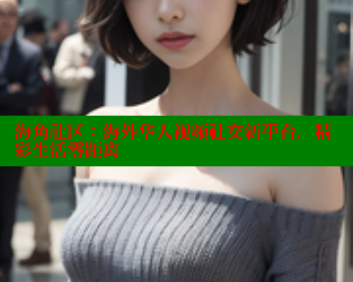 海角社区：海外华人视频社交新平台，精彩生活零距离 海角社区官网 第1张