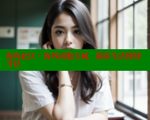 海角社区：海外同胞专属，精彩生活即刻开启 海角社区网址 第2张